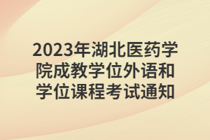 2023年湖北医药学院成教学位外语和学位课程考试通知