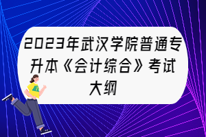 2023年武汉学院普通专升本《会计综合》考试大纲