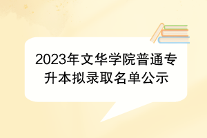 2023年文华学院普通专升本拟录取名单公示