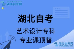 湖北自考艺术类专业艺术设计专科专业课顶替表_顶替学分_顶替科目_顶替说明