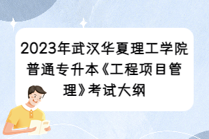 2023年武汉华夏理工学院普通专升本《工程项目管理》考试大纲