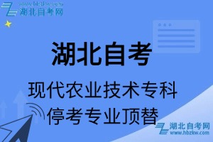 湖北自考现代农业技术专科专业停考专业课程顶替表_停考专业代码_停考专业顶替_停考专业