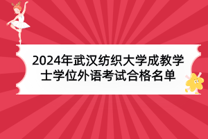 2024年武汉纺织大学成教本科生申请学士学位外语水平考试合格名单