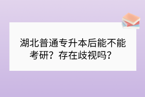 湖北普通专升本后能不能考研？存在歧视吗？