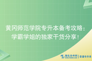 黄冈师范学院专升本备考攻略：学霸学姐的独家干货分享！