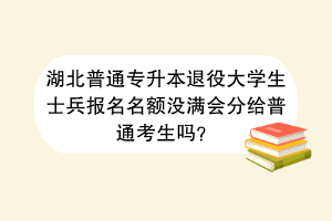 湖北普通专升本退役大学生士兵报名名额没满会分给普通考生吗？