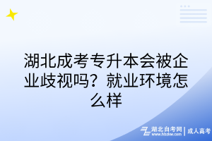 湖北成考专升本会被企业歧视吗？就业环境怎么样