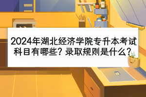 2024年湖北经济学院专升本考试科目有哪些？录取规则是什么？