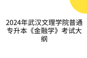 2024年武汉文理学院普通专升本《金融学》考试大纲