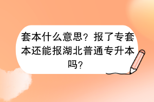 套本什么意思？报了专套本还能报湖北普通专升本吗？