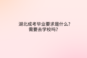 湖北成考毕业要求是什么?需要去学校吗？