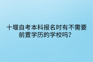 十堰自考本科报名时有不需要前置学历的学校吗？