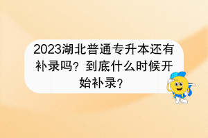 2023湖北普通专升本还有补录吗？到底什么时候开始补录？