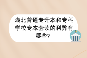 ​湖北普通专升本和专科学校专本套读的利弊有哪些？
