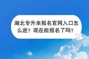 湖北专升本报名官网入口怎么进？现在能报名了吗？