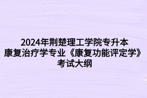 2024年荆楚理工学院专升本康复治疗学专业《康复功能评定学》考试大纲