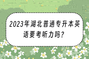 2023年湖北普通专升本英语要考听力吗？