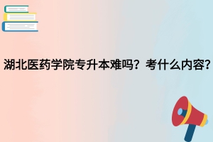 湖北医药学院专升本难吗？考什么内容？