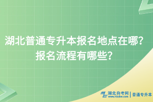 湖北普通专升本报名地点在哪？报名流程有哪些？