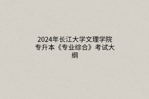 2024年长江大学文理学院专升本《专业综合》考试大纲