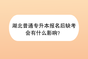湖北普通专升本报名后缺考会有什么影响？
