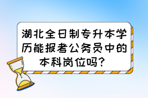 湖北全日制专升本学历能报考公务员中的本科岗位吗？