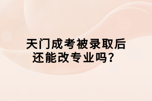 天门成考被录取后还能改专业吗？