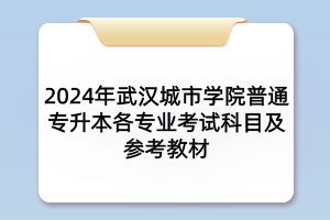 2024年武汉城市学院普通专升本各专业考试科目及参考教材