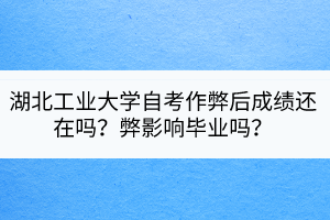 湖北工业大学自考作弊后成绩还在吗？弊影响毕业吗？