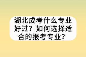 湖北成考什么专业好过？如何选择适合的报考专业？