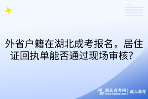 外省户籍在湖北成考报名，居住证回执单能否通过现场审核？