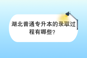 湖北普通专升本的录取过程有哪些？