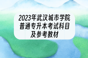 2023年武汉城市学院普通专升本考试科目及参考教材