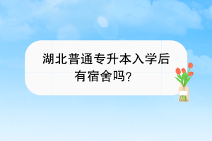 湖北普通专升本入学后有宿舍吗？