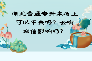 湖北普通专升本考上可以不去吗？会有诚信影响吗？