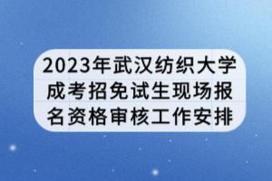 2023年武汉纺织大学成考招免试生现场报名资格审核工作安排