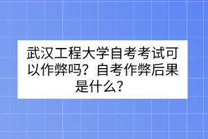 武汉工程大学自考考试可以作弊吗？自考作弊后果是什么？