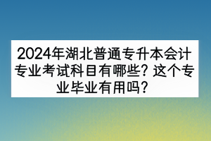 2024年湖北普通专升本会计专业考试科目有哪些？这个专业毕业有用吗？