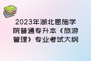 2023年湖北恩施学院普通专升本《旅游管理》专业考试大纲