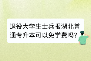 退役大学生士兵报湖北普通专升本可以免学费吗？