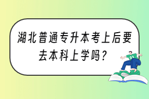 湖北普通专升本考上后要去本科上学吗？