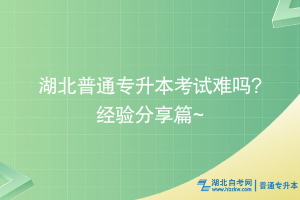 湖北普通专升本考试难吗? 经验分享篇~