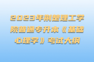 2023年荆楚理工学院普通专升本《基础心理学》考试大纲