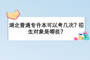 湖北普通专升本可以考几次？招生对象是哪些？