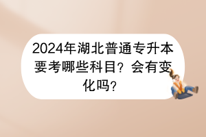 2024年湖北普通专升本要考哪些科目？会有变化吗？