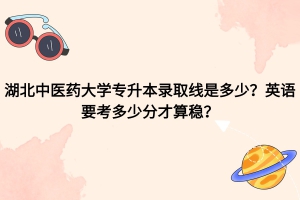 湖北中医药大学专升本录取线是多少？英语考多少分才算稳？