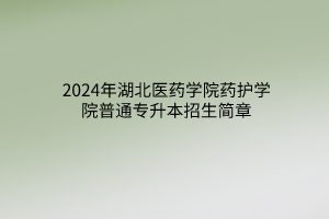 2024年湖北医药学院药护学院普通专升本招生简章