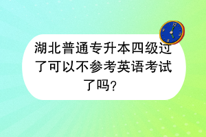 湖北普通专升本四级过了可以不参考英语考试了吗？