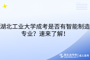 湖北工业大学成考是否有智能制造专业？速来了解！
