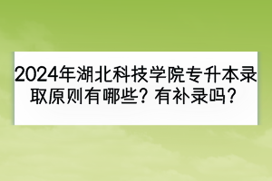 2024年湖北科技学院专升本录取原则有哪些？有补录吗？